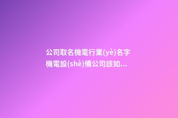 公司取名機電行業(yè)名字 機電設(shè)備公司該如何取名-第1張-公司起名-玄機派